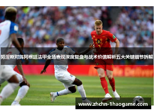 努涅斯对阵阿根廷法甲全场表现深度复盘与战术价值解析五大关键细节拆解