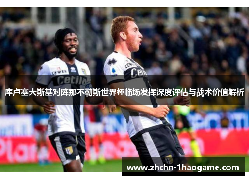 库卢塞夫斯基对阵那不勒斯世界杯临场发挥深度评估与战术价值解析