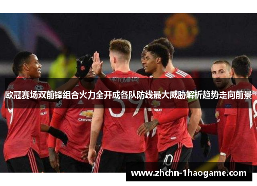 欧冠赛场双前锋组合火力全开成各队防线最大威胁解析趋势走向前景