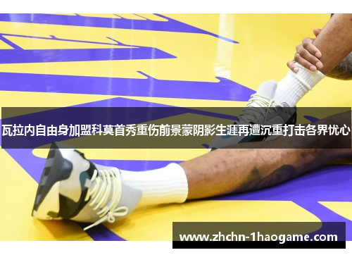 瓦拉内自由身加盟科莫首秀重伤前景蒙阴影生涯再遭沉重打击各界忧心