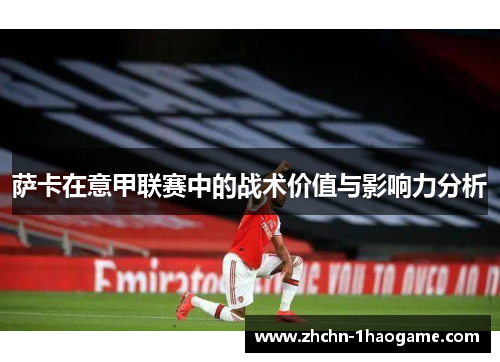 萨卡在意甲联赛中的战术价值与影响力分析