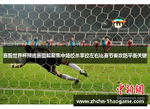 赛前世界杯预选赛图解聚焦中场绞杀掌控左右比赛节奏攻防平衡关键