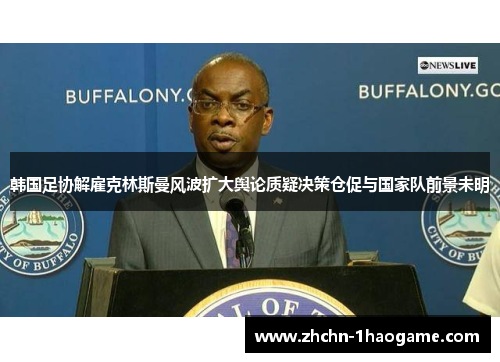 韩国足协解雇克林斯曼风波扩大舆论质疑决策仓促与国家队前景未明