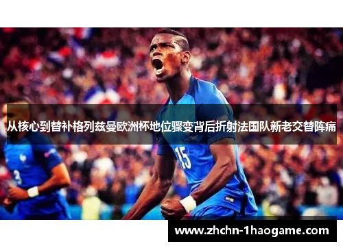 从核心到替补格列兹曼欧洲杯地位骤变背后折射法国队新老交替阵痛