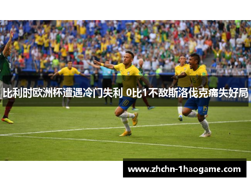 比利时欧洲杯遭遇冷门失利 0比1不敌斯洛伐克痛失好局 比利时欧洲杯遭遇冷门失利 0比1不敌斯洛伐克痛失好局