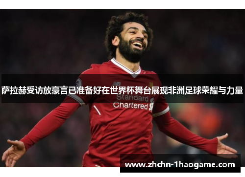 萨拉赫受访放豪言已准备好在世界杯舞台展现非洲足球荣耀与力量 萨拉赫受访放豪言已准备好在世界杯舞台展现非洲足球荣耀与力量