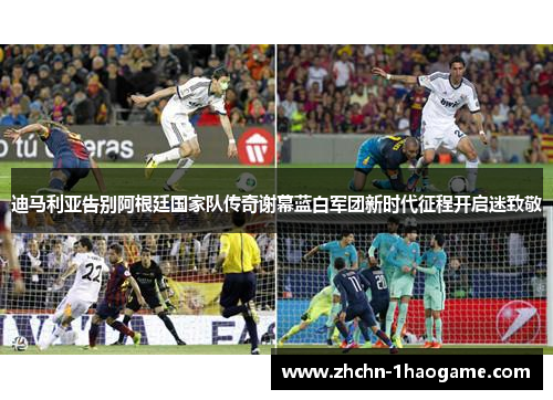 迪马利亚告别阿根廷国家队传奇谢幕蓝白军团新时代征程开启迷致敬 迪马利亚告别阿根廷国家队传奇谢幕蓝白军团新时代征程开启迷致敬