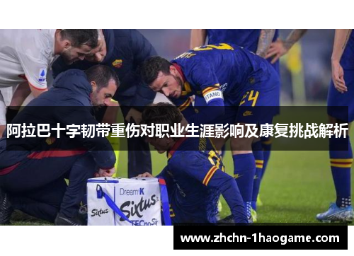 阿拉巴十字韧带重伤对职业生涯影响及康复挑战解析