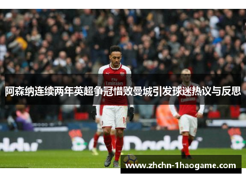 阿森纳连续两年英超争冠惜败曼城引发球迷热议与反思 阿森纳连续两年英超争冠惜败曼城引发球迷热议与反思