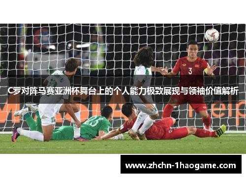 C罗对阵马赛亚洲杯舞台上的个人能力极致展现与领袖价值解析