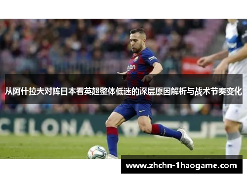 从阿什拉夫对阵日本看英超整体低迷的深层原因解析与战术节奏变化