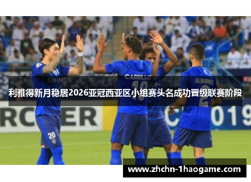 利雅得新月稳居2026亚冠西亚区小组赛头名成功晋级联赛阶段 利雅得新月稳居2026亚冠西亚区小组赛头名成功晋级联赛阶段