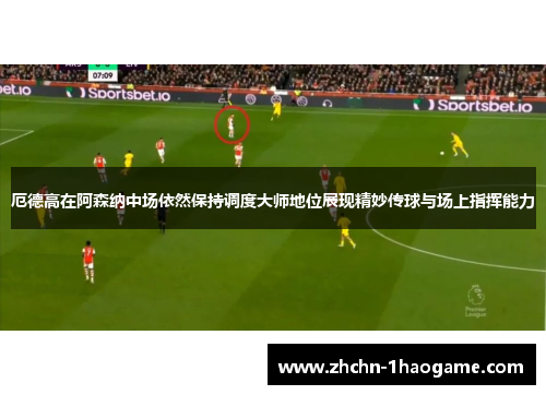 厄德高在阿森纳中场依然保持调度大师地位展现精妙传球与场上指挥能力 厄德高在阿森纳中场依然保持调度大师地位展现精妙传球与场上指挥能力