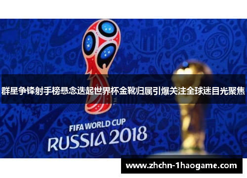 群星争锋射手榜悬念迭起世界杯金靴归属引爆关注全球迷目光聚焦 群星争锋射手榜悬念迭起世界杯金靴归属引爆关注全球迷目光聚焦