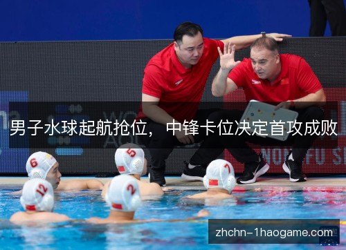 男子水球起航抢位，中锋卡位决定首攻成败