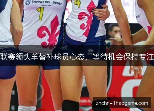 联赛领头羊替补球员心态，等待机会保持专注