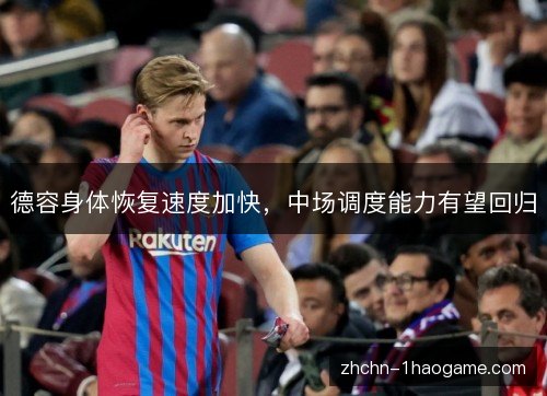 德容身体恢复速度加快，中场调度能力有望回归